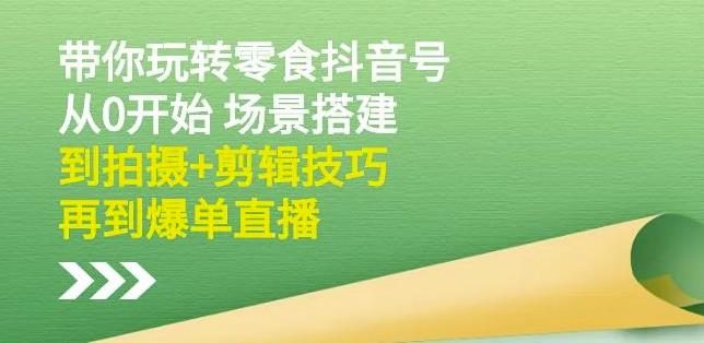 隋校长带你玩转抖音零食号：从0开始场景搭建，到拍摄+剪辑技巧，再到爆单直播|小鸡网赚博客