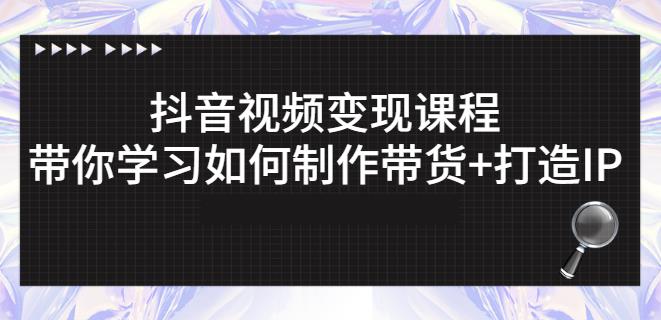 抖音短视频变现课程：带你学习如何制作带货+打造IP【41节】|小鸡网赚博客