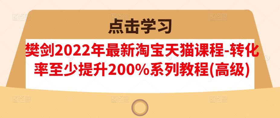 樊剑2022年最新淘宝天猫课程-转化率至少提升200%系列教程(高级)|小鸡网赚博客