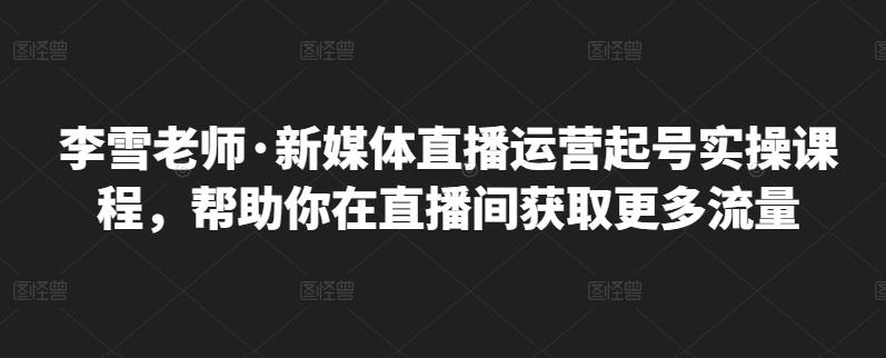 李雪老师·新媒体直播运营起号实操课程，帮助你在直播间获取更多流量|小鸡网赚博客