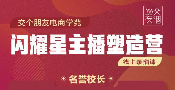 交个朋友:闪耀星主播塑造营2207期，3天2夜入门带货主播，懂人性懂客户成为王者销售|小鸡网赚博客