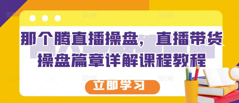 那个腾直播操盘，直播带货操盘篇章详解课程教程|小鸡网赚博客