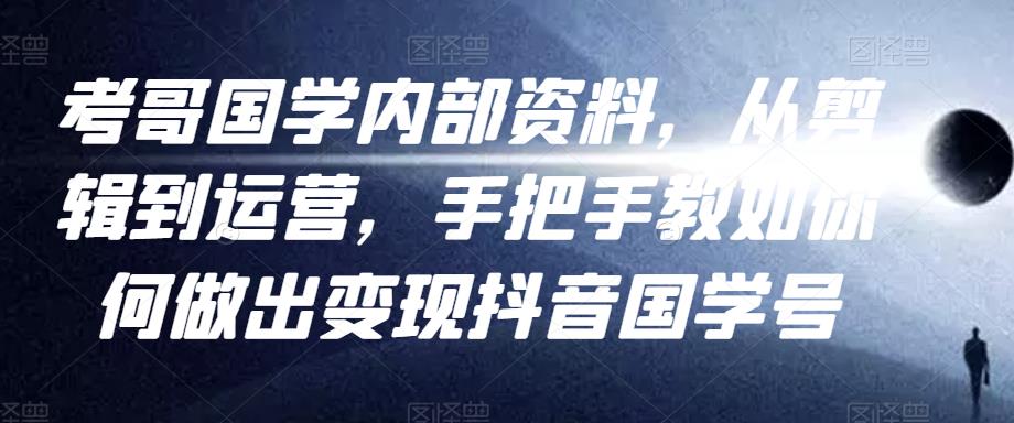 考哥国学内部资料，从剪辑到运营，手把手教如你‬何做出变现抖音‬国学号（教程+素材+模板）|小鸡网赚博客