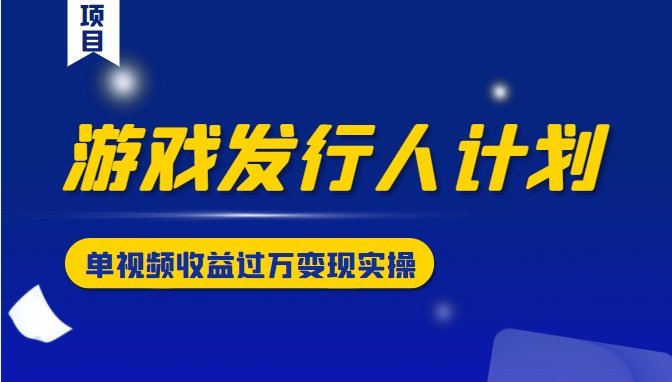 游戏发行人计划变现实操项目，单视频收益过万（34节视频课）|小鸡网赚博客