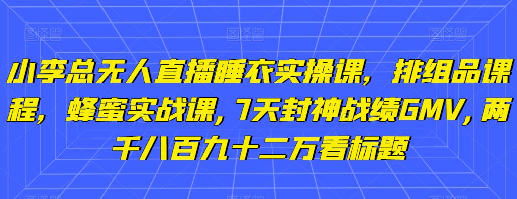 小李总无人直播睡衣实操课，排组品课程，蜂蜜实战课,7天封神战绩GMV,两千八百九十二万|小鸡网赚博客