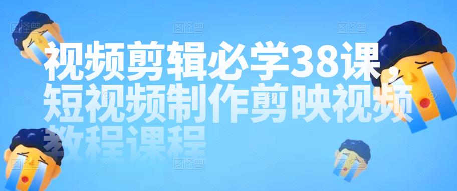 视频剪辑必学38课，短视频制作剪映视频教程课程|小鸡网赚博客