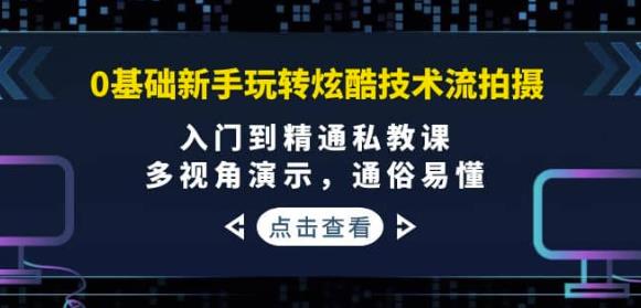 0基础新手玩转炫酷技术流拍摄：入门到精通私教课，多视角演示，通俗易懂|小鸡网赚博客