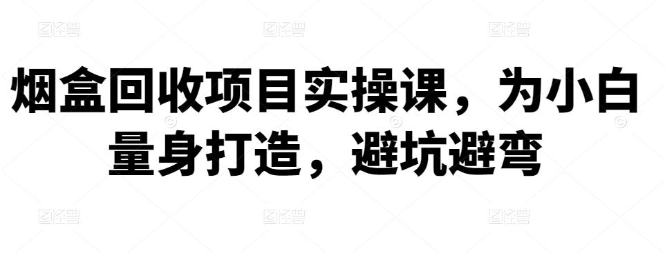 烟盒回收项目实操课，为小白量身打造，避坑避弯|小鸡网赚博客