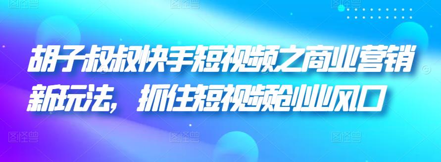 胡子叔叔快手短视频之商业营销新玩法，抓住短视频创业风口|小鸡网赚博客