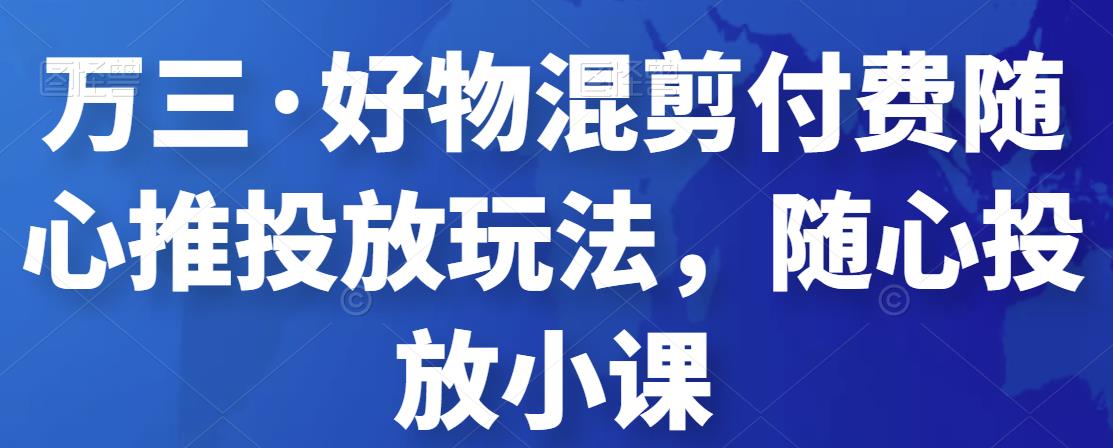 万三·好物混剪付费随心推投放玩法，随心投放小课|小鸡网赚博客