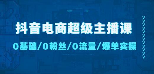 抖音电商超级主播课：0基础、0粉丝、0流量、爆单实操！|小鸡网赚博客