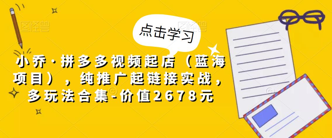 小乔·拼多多视频起店（蓝海项目），纯推广起链接实战，多玩法合集-价值2678元|小鸡网赚博客