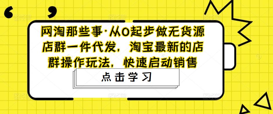 网淘那些事·从0起步做无货源店群一件代发，淘宝最新的店群操作玩法，快速启动销售|小鸡网赚博客