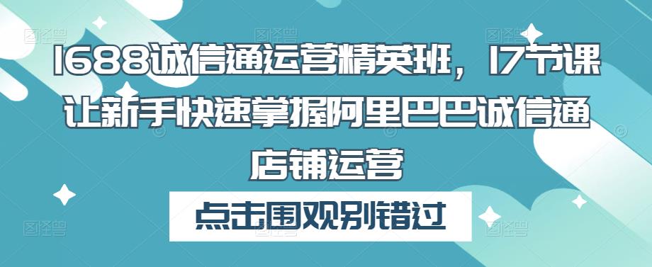 1688诚信通运营精英班，17节课让新手快速掌握阿里巴巴诚信通店铺运营|小鸡网赚博客