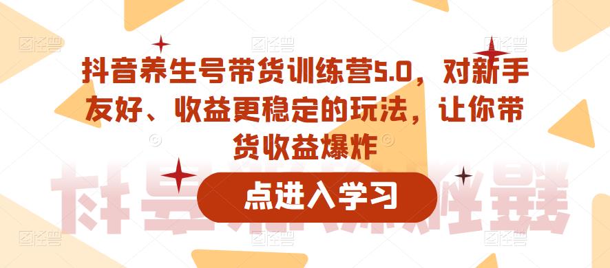 抖音养生号带货训练营5.0，对新手友好、收益更稳定的玩法，让你带货收益爆炸|小鸡网赚博客