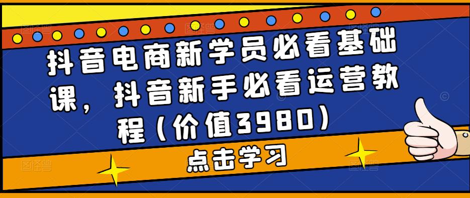 抖音电商新学员必看基础课，抖音新手必看运营教程(价值3980)|小鸡网赚博客