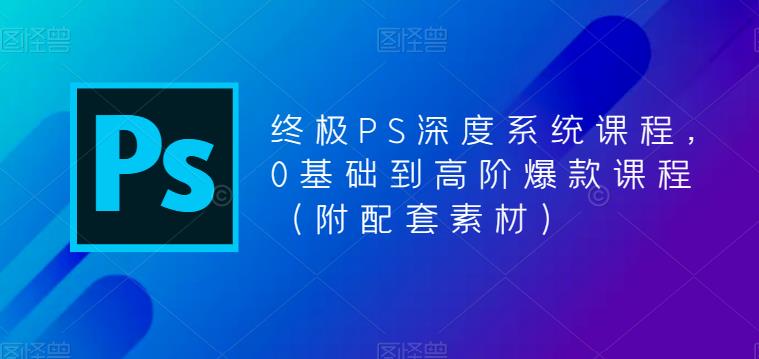 终极PS深度系统课程，0基础到高阶爆款课程（附配套素材）|小鸡网赚博客