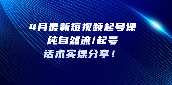 4月最新短视频起号课：纯自然流/起号，话术实操分享！|小鸡网赚博客