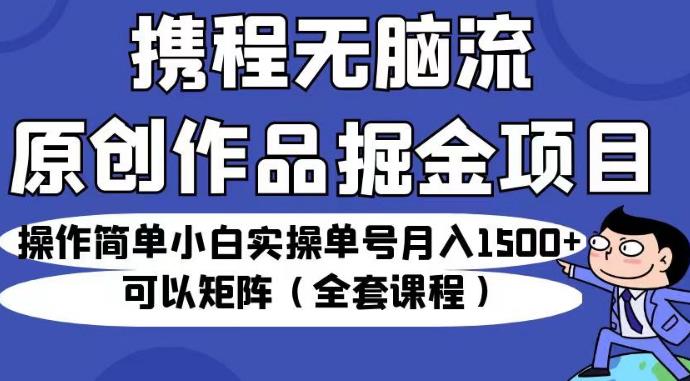 携程无脑流原创作品掘金项目，操作简单小白实操单号月入1500+可以矩阵（全套课程）【揭秘】|小鸡网赚博客