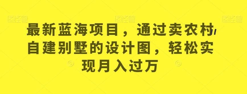 最新蓝海项目，通过卖农村自建别墅的设计图，轻松实现月入过万【揭秘】|小鸡网赚博客