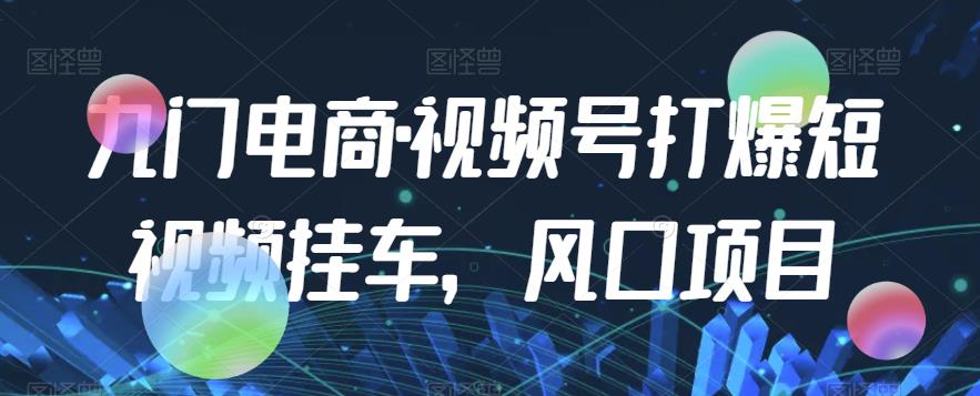 九门电商·视频号打爆短视频挂车，风口项目|小鸡网赚博客