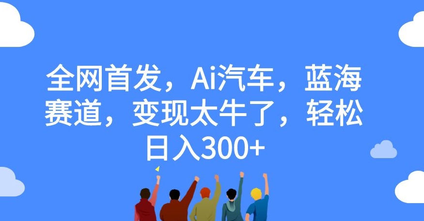 全网首发，Ai汽车，蓝海赛道，变现太牛了，轻松日入300+【揭秘】|小鸡网赚博客