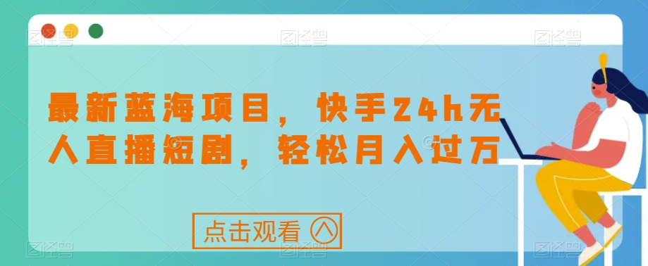 最新蓝海项目，快手24h无人直播短剧，轻松月入过万【揭秘】|小鸡网赚博客