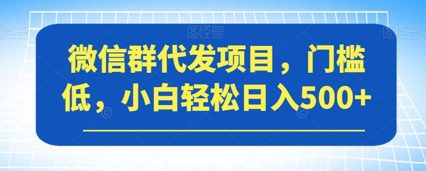 微信群代发项目，门槛低，小白轻松日入500+【揭秘】|小鸡网赚博客