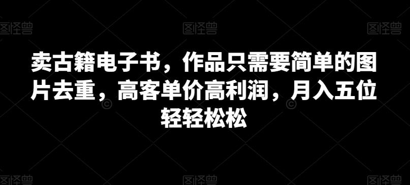 卖古籍电子书，作品只需要简单的图片去重，高客单价高利润，月入五位轻轻松松|小鸡网赚博客