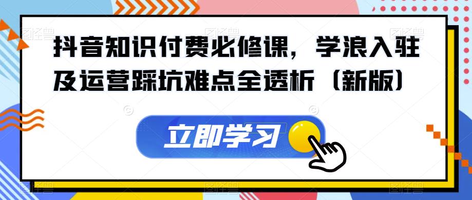 抖音知识付费必修课，学浪入驻及运营踩坑难点全透析（新版）|小鸡网赚博客