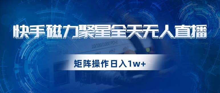 快手磁力聚星全天无人直播，矩阵操作日入1w+【揭秘】|小鸡网赚博客