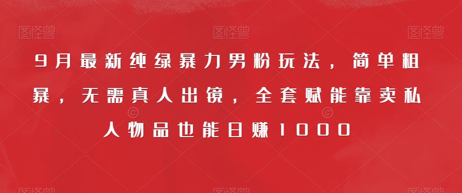 9月最新纯绿暴力男粉玩法，简单粗暴，无需真人出镜，全套赋能靠卖私人物品也能日赚1000|小鸡网赚博客