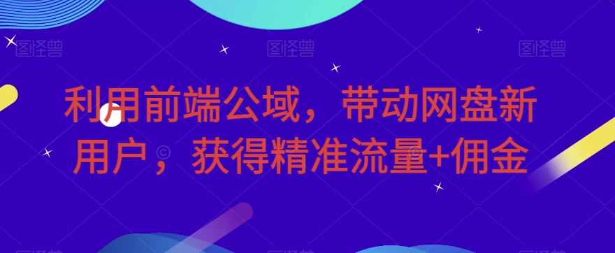 利用前端公域，带动网盘新用户，获得精准流量+佣金（揭秘）|小鸡网赚博客