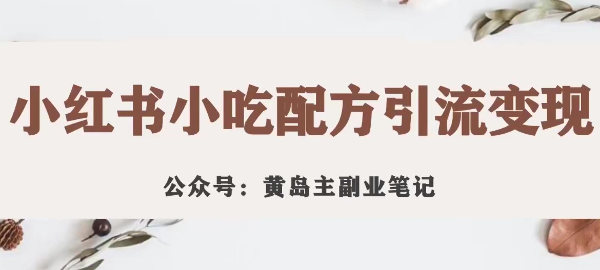 黄岛主·小红书小吃配方引流变现项目，花988买来拆解成视频版课程分享|小鸡网赚博客