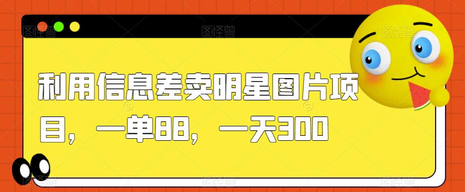 利用信息差卖明星图片项目，一单88，一天300【揭秘】|小鸡网赚博客