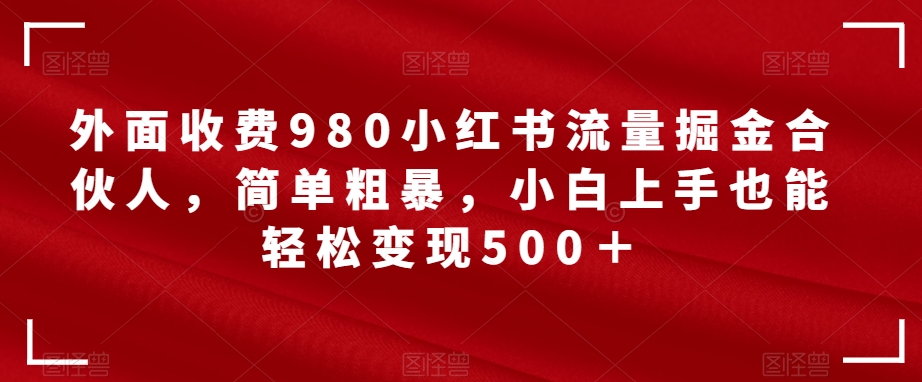 外面收费980小红书流量掘金合伙人，简单粗暴，小白上手也能轻松变现500＋【揭秘】|小鸡网赚博客