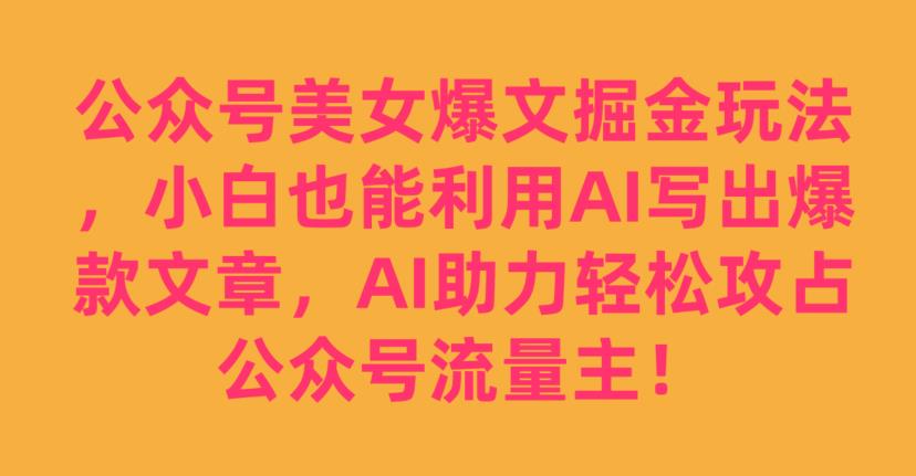 公众号美女爆文掘金玩法，小白也能利用AI写出爆款文章，AI助力轻松攻占公众号流量主【揭秘】|小鸡网赚博客