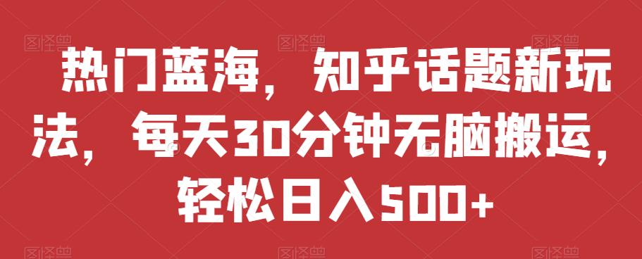 热门蓝海，知乎话题新玩法，每天30分钟无脑搬运，轻松日入500+【揭秘】|小鸡网赚博客