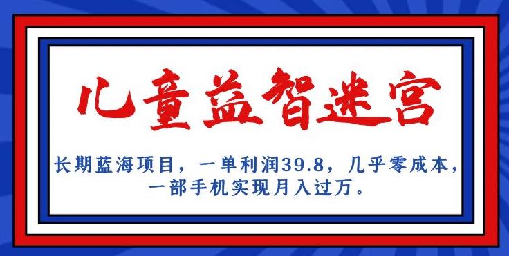 长期蓝海项目，儿童益智迷宫，一单利润39.8，几乎零成本，一部手机实现月入过万|小鸡网赚博客