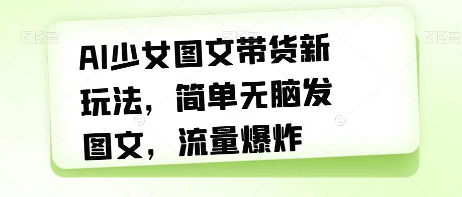 AI少女图文带货新玩法，简单无脑发图文，流量爆炸【揭秘】|小鸡网赚博客