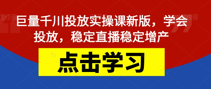 巨量千川投放实操课新版，学会投放，稳定直播稳定增产|小鸡网赚博客