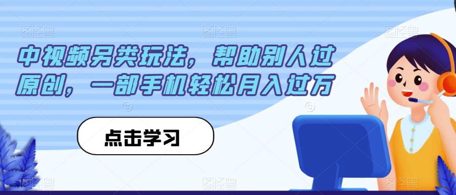 中视频另类玩法，帮助别人过原创，一部手机轻松月入过万【揭秘】|小鸡网赚博客