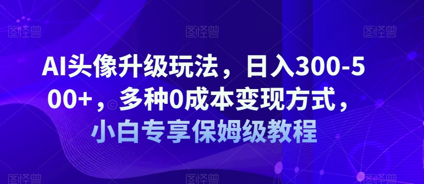 AI头像升级玩法，日入300-500+，多种0成本变现方式，小白专享保姆级教程【揭秘】|小鸡网赚博客