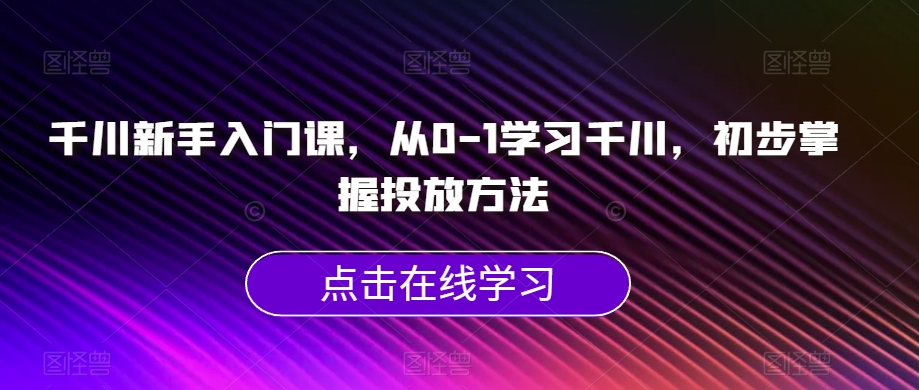 千川新手入门课，从0-1学习千川，初步掌握投放方法|小鸡网赚博客