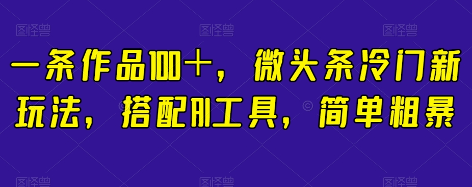 一条作品100＋，微头条冷门新玩法，搭配AI工具，简单粗暴【揭秘】|小鸡网赚博客