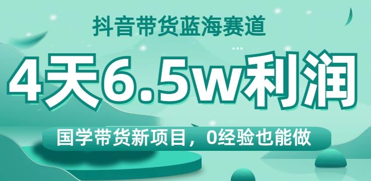 抖音带货蓝海赛道，国学带货新项目，0经验也能做，4天6.5w利润【揭秘】|小鸡网赚博客