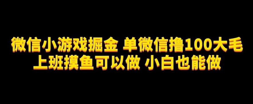 微信小游戏掘金，单微信撸100元大毛，上班摸鱼可以做，小白也能做【揭秘】|小鸡网赚博客