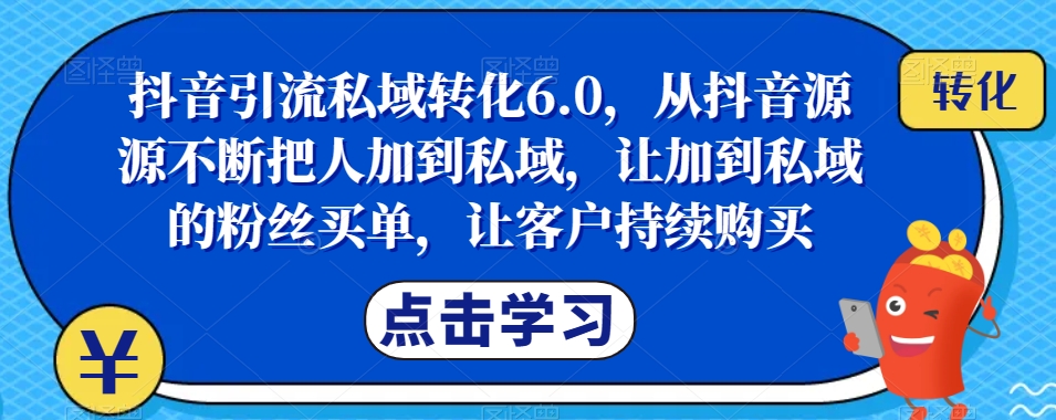 抖音引流私域转化6.0，从抖音源源不断把人加到私域，让加到私域的粉丝买单，让客户持续购买|小鸡网赚博客