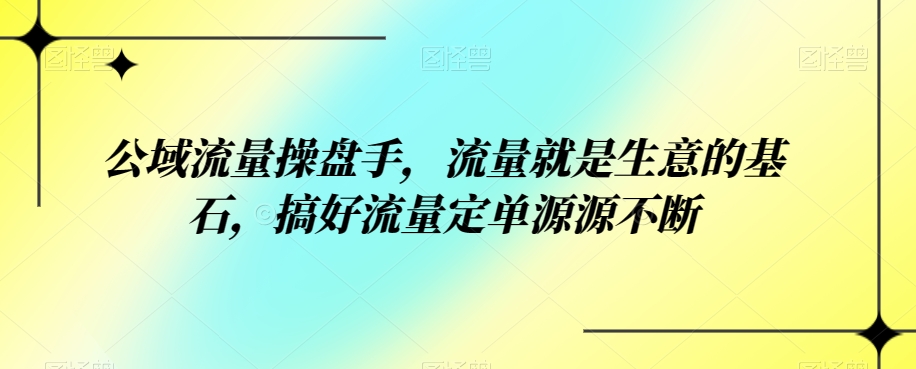 公域流量操盘手，流量就是生意的基石，搞好流量定单源源不断|小鸡网赚博客