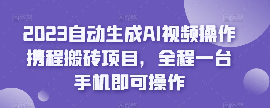 2023自动生成AI视频操作携程搬砖项目，全程一台手机即可操作|小鸡网赚博客